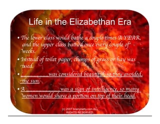 Life in the Elizabethan Era
• The lower class would bathe a couple times A YEAR,
   and the upper class bathed once every ...