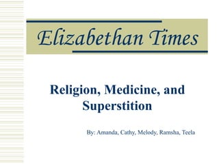 Elizabethan Times Religion, Medicine, and Superstition By: Amanda, Cathy, Melody, Ramsha, Teela 