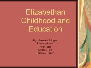 Elizabethan Childhood and Education By: Markeeta Bridges Breanna Moss Miles Stiff Brittany Fort Shanice Turner 