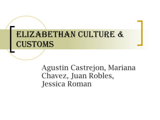 Elizabethan Culture & Customs Agustin Castrejon, Mariana Chavez, Juan Robles, Jessica Roman 