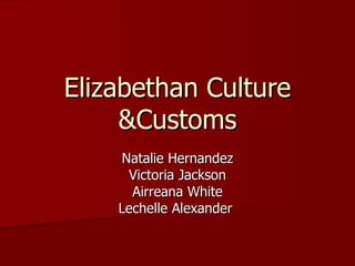 Elizabethan Culture &Customs Natalie Hernandez Victoria Jackson Airreana White Lechelle Alexander  