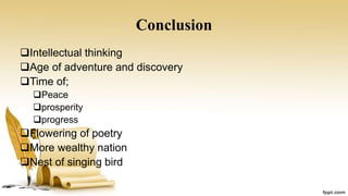 Conclusion
Intellectual thinking
Age of adventure and discovery
Time of;
Peace
prosperity
progress
Flowering of poetry
More wealthy nation
Nest of singing bird
 