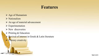 Features
 Age of Humanism
 Nationalism
 An age of material advancement
 Experimentation
 New discoveries
 Printing & Education
 Revival of interest in Greek & Latin literature
 Literary creativity
 
