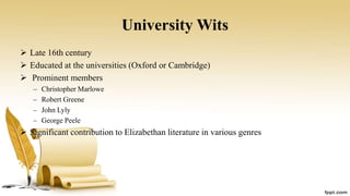 University Wits
 Late 16th century
 Educated at the universities (Oxford or Cambridge)
 Prominent members
– Christopher Marlowe
– Robert Greene
– John Lyly
– George Peele
 Significant contribution to Elizabethan literature in various genres
 