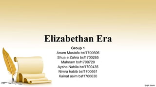 Elizabethan Era
Group 1
Anam Mustafa bsf1700606
Shua e Zahra bsf1700265
Mahnam bsf1700720
Aysha Nabila bsf1700435
Nimra habib bsf1700661
Kainat asim bsf1700630
 