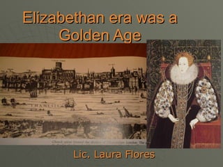 Elizabethan era was a Golden Age Lic. Laura Flores 