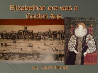 Elizabethan era was a
     Golden Age




      Lic. Laura Flores
 