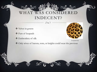 What was considered indecent? Velvet in gownsFurs of leopardsEmbroidery of silk Only wives of barons, sons, or knights could wear the previousLeopard fur