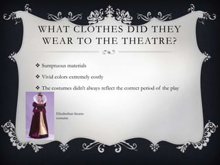 What clothes did they wear to the theatre?Sumptuous materials Vivid colors extremely costlyThe costumes didn’t always reflect the correct period of the playElizabethan theatre costume