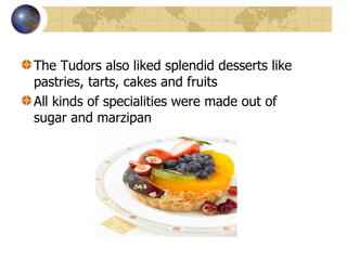 The Tudors also liked splendid desserts like pastries, tarts, cakes and fruits All kinds of specialities were made out of sugar and marzipan 