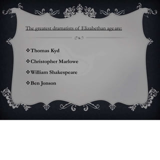 The greatest dramatists of Elizabethan ageare:
Thomas Kyd
Christopher Marlowe
William Shakespeare
Ben Jonson
 