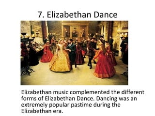 7. Elizabethan Dance Elizabethan music complemented the different forms of Elizabethan Dance. Dancing was an extremely popular pastime during the Elizabethan era.  