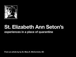 From an article by by Sr. Mary E. McCormick, SC
experiences in a place of quarantine
St. Elizabeth Ann Seton’s
 