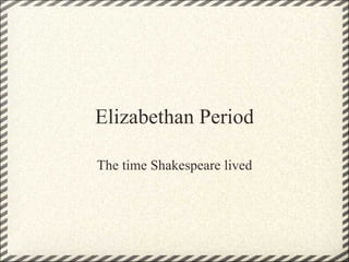 Elizabethan Period The time Shakespeare lived 