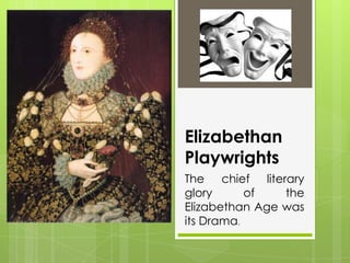 Elizabethan
Playwrights
The chief literary
glory
of
the
Elizabethan Age was
its Drama.

 