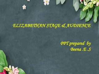 ELIZABETHAN STAGE & AUDIENCE
PPT prepared by
Beena .E .S
 