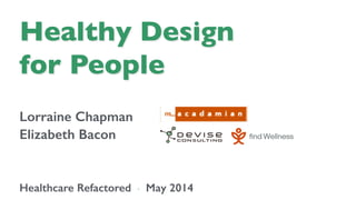 Healthy Design	

for People	

Lorraine Chapman!
Elizabeth Bacon!
!
!
Healthcare Refactored ◦ May 2014!
 