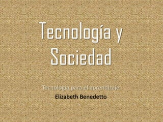 Tecnología y
 Sociedad
Tecnología para el aprendizaje
    Elizabeth Benedetto
 