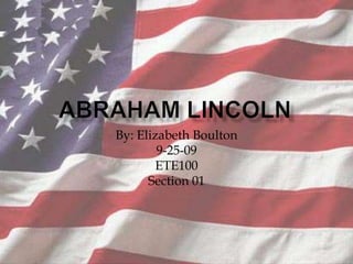 Abraham Lincoln By: Elizabeth Boulton 9-25-09 ETE100 Section 01 