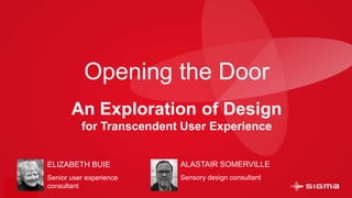 @ebuie
Opening the Door
ELIZABETH BUIE
Senior user experience
consultant
An Exploration of Design
for Transcendent User Experience
ALASTAIR SOMERVILLE
Sensory design consultant
 