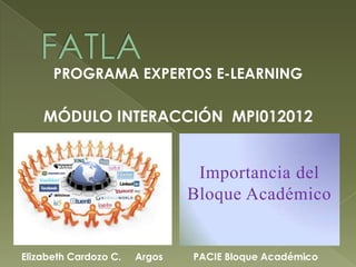 PROGRAMA EXPERTOS E-LEARNING

    MÓDULO INTERACCIÓN MPI012012


                                Importancia del
                               Bloque Académico


Elizabeth Cardozo C.   Argos   PACIE Bloque Académico
                                                  1
 