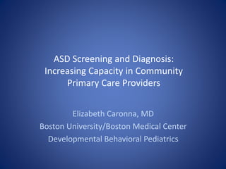 ASD Screening and Diagnosis: 
 Increasing Capacity in Community 
      Primary Care Providers


        Elizabeth Caronna, MD
Boston University/Boston Medical Center
  Developmental Behavioral Pediatrics
 