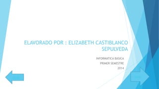 ELAVORADO POR : ELIZABETH CASTIBLANCO
SEPULVEDA
INFORMATICA BASICA
PRIMER SEMESTRE
2014
menúatrás
 