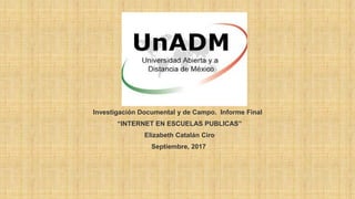 Investigación Documental y de Campo. Informe Final
“INTERNET EN ESCUELAS PUBLICAS”
Elizabeth Catalán Ciro
Septiembre, 2017
 