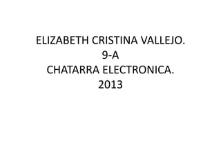 ELIZABETH CRISTINA VALLEJO.
9-A
CHATARRA ELECTRONICA.
2013

 