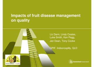 Impacts of fruit disease management
on quality


                   Liz Dann, Lindy Coates,
                   Luke Smith, Ken Pegg,
                   Jan Dean, Tony Cooke

                   QPIF, Indooroopilly, QLD
 