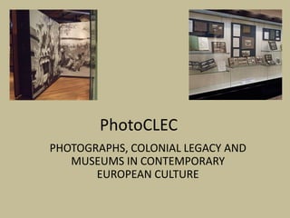 PhotoCLEC
PHOTOGRAPHS, COLONIAL LEGACY AND
   MUSEUMS IN CONTEMPORARY
       EUROPEAN CULTURE
 