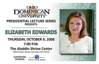 PRESIDENTIAL LECTURE SERIES
              PRESENTS:


ELIZABETH EDWARDS
THURSDAY, OCTOBER 9, 2008
         7:00 P.M.
 The Aladdin Shrine Center
   3850 Stelzer Road, Columbus OH 43219

   SUPPORTING
    SPONSOR:
 