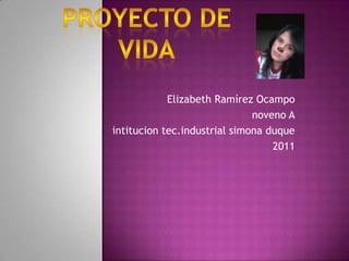 Proyecto de vida<br />Elizabeth Ramírez Ocampo<br />noveno A<br />intitucion tec.industrial simona duque<br />2011<br />