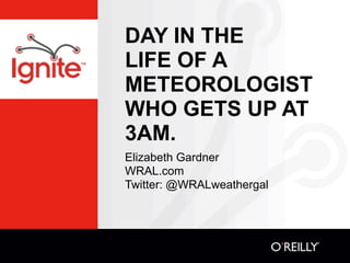 DAY IN THE
LIFE OF A
METEOROLOGIST
WHO GETS UP AT
3AM.
Elizabeth Gardner
WRAL.com
Twitter: @WRALweathergal
 