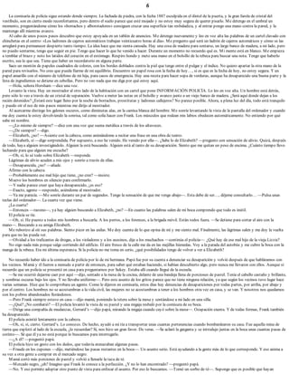 6
La comisaría de policía sigue estando donde siempre. La fachada de piedra, con la fecha 1887 esculpida en el dintel de la puerta, y la gran farola de cristal del
vestíbulo, son en cierto modo reconfortantes, pero dentro el suelo parece que esté mojado y no estoy muy segura de querer pisarlo. Me detengo en el umbral un
momento, preguntándome cómo los «borrachos y alborotadores» consiguen cruzar una superficie tan resbaladiza, y al entrar pongo una mano contra la pared, y la
mantengo allí mientras avanzo.
Al cabo de unos pocos pasos descubro que estoy apoyada en un tablón de anuncios. Me detengo nuevamente y leo en voz alta las palabras de un cartel clavado con
chinchetas en el centro: «Los ladrones de cajeros automáticos trabajan veinticuatro horas al día». Me pregunto qué será un ladrón de cajeros automáticos y cómo se las
arreglará para permanecer despierto tanto tiempo. La idea hace que me sienta cansada. Hay una cosa de madera para sentarse, un largo banco de madera, a mi lado, pero
no puedo sentarme, tengo que seguir en pie. Tengo que hacer lo que he venido a hacer. Durante un momento no recuerdo qué es. Mi mente está en blanco. Me empieza
a temblar el brazo y noto los latidos del corazón en el estómago. Respiro hondo y meto una mano en el bolsillo de la rebeca para buscar una nota. Tengo que haberlo
escrito, sea lo que sea. Tiene que haber un recordatorio en alguna parte.
Saco un montón de papeles cuadrados de colores, con los bordes doblados contra la piel que tengo entre el pulgar y el índice. No quiero apartar la otra mano de la
pared para revisarlos. No creo que pueda fiarme de mi equilibrio. Encuentro un papel rosa con la fecha de hoy…, si es que es la fecha de hoy, no estoy segura. Y un
papel amarillo con el número de teléfono de mi hija, para casos de emergencia. Hay una receta para hacer sopa de verduras, aunque ha desaparecido una buena parte y la
lista de ingredientes se detiene en cebollas. Pero no veo nada que me diga por qué estoy aquí.
—Hola, señora Horsham —dice una voz.
Levanto la vista. Hay un mostrador al otro lado de la habitación con un cartel que pone INFORMACIÓN POLICÍA. Lo leo en voz alta. Un hombre está detrás,
pero sólo lo veo a través de un cristal de separación. Vuelvo a meter las notas en el bolsillo y avanzo junto a un viejo banco de madera. ¿Será aquí donde dejan a los
recién detenidos? ¿Estará este lugar lleno por la noche de borrachos, prostitutas y ladrones callejeros? No parece posible. Ahora, a plena luz del día, todo está tranquilo
y puedo oír el eco de mis pasos mientras me dirijo al mostrador.
Al acercarme distingo los galones oscuros, como diminutas alas, en la camisa blanca del hombre. Me sonríe levantando la vista de la pantalla del ordenador y cuando
me doy cuenta le estoy devolviendo la sonrisa, tal como solía hacer con Frank. Los músculos que rodean mis labios obedecen automáticamente. No entiendo por qué
sabe mi nombre.
—¿Lo mismo de siempre? —dice con una voz que suena metálica a través de los altavoces.
—¿De siempre? —digo.
—Elizabeth, ¿no? —Asiente con la cabeza, como animándome a recitar una frase en una obra de teatro.
—Elizabeth, sí —digo sorprendida. Por supuesto, a eso he venido. He venido por ella—. ¿Sabe lo de Elizabeth? —pregunto con sensación de alivio. Quizá, después
de todo, haya alguien investigándolo. Alguien la está buscando. Alguien está al tanto de su desaparición. Siento que me quitan un peso de encima. ¿Cuánto tiempo llevo
luchando para que alguien me escuche?
—Oh, sí, lo sé todo sobre Elizabeth —responde.
Lágrimas de alivio acuden a mis ojos y sonrío a través de ellas.
—Desaparecida, ¿no? —añade.
Afirmo con la cabeza.
—Probablemente ese mal hijo que tiene, ¿no cree? —insiste.
Muevo los hombros en silencio para confirmarlo.
—Y nadie parece creer que haya desaparecido, ¿es eso?
—Exacto, agente —respondo, asiéndome al mostrador.
—Ya me parecía. —Me sonríe durante un par de segundos. Tengo la sensación de que me vengo abajo—. Esta debe de ser…, déjeme consultarlo… —Pulsa unas
teclas del ordenador—. La cuarta vez que viene.
¿La cuarta?
—Entonces —razono—, ya hay alguien buscando a Elizabeth, ¿no? —En cuanto las palabras salen de mi boca comprendo que todo es inútil.
El policía se ríe.
—Oh, sí. He puesto a todos mis hombres a buscarla. A los perros, a los forenses, a la brigada móvil. Están todos fuera. —Se detiene para cortar el aire con la
mano—. Buscando a su amiga Elizabeth.
Me ruborizo al oír sus palabras. Siento picor en las axilas. Me doy cuenta de lo que opina de mí y me siento mal. Finalmente, las lágrimas salen y me doy la vuelta
para que no las pueda ver.
—Olvidad a los traficantes de drogas, a los violadores y a los asesinos, dije a los muchachos —continúa el policía—. ¿Qué hay de ese mal hijo de la vieja Lizzie?
No oigo nada más porque salgo corriendo del edificio. El aire fresco de la calle me da en las mejillas húmedas. Voy a la parada del autobús y me cubro la boca con la
manga de la rebeca. Era mi última esperanza. Si la policía no me toma en serio, ¿qué posibilidades tengo de volver a ver a Elizabeth?
No recuerdo haber ido a la comisaría de policía por lo de mi hermana. Papá fue por su cuenta a denunciar su desaparición y volvió después de que habláramos con
los vecinos. Mamá y él fueron a menudo a partir de entonces, para saber qué estaban haciendo, si habían descubierto algo, pero nunca me llevaron con ellos. Aunque sí
recuerdo que un policía se presentó en casa para preguntarnos por Sukey. Estaba allí cuando llegué de la escuela.
—Se me ocurrió dejarme caer por aquí —dijo, sentado a la mesa de la cocina, delante de una bandeja llena de porciones de pastel. Tenía el cabello castaño y brillante,
y sombras oscuras bajo los ojos. Y no llevaba uniforme—. Pero este asunto de los gritos parece que no tiene ninguna relación, ya que según los vecinos tuvo lugar hace
varias semanas. Hice que lo comprobara un agente. Como le dijeron en comisaría, estos días hay denuncias de desapariciones por todas partes, por arriba, por abajo y
por el centro. Los hombres no se acostumbran a la vida civil, las mujeres no se acostumbran a tener a los hombres otra vez en casa, y se van. Y nosotros nos quedamos
con los pobres abandonados llorándonos.
—Pero Frank siempre estuvo en casa —dijo mamá, poniendo la tetera sobre la mesa y sentándose a mi lado en una silla.
—¿Qué? ¿No combatió? —El policía levantó la vista de su pastel y una migaja resbaló por la comisura de su boca.
—Dirige una compañía de mudanzas, Gerrard’s —dijo papá, mirando la migaja cuando cayó sobre la mesa—. Ocupación exenta. Y de todas formas, Frank también
ha desaparecido.
El policía asintió lentamente con la cabeza.
—Oh, sí, sí, cierto. Gerrard’s. Lo conozco. De hecho, ayudó a mi tía a transportar unas cuantas pertenencias cuando bombardearon su casa. Fue aquella mina de
tierra que explotó al lado de la escuela, ¿lo recuerdan? Sí, nos hizo un gran favor. De veras. —Se aclaró la garganta y se introdujo juntas en la boca unas cuantas pasas de
corinto—. Sé que él ya no está porque lo buscamos para interrogarlo.
—¿A él? —preguntó papá.
El policía hizo un gesto con los dedos, que todavía atenazaban algunas pasas.
—Fraude en los cupones —dijo, metiéndose las pasas restantes en la boca—. Un asunto serio. Está ayudando a la gente más de lo que corresponde. Y eso anima a
su vez a otra gente a comprar en el mercado negro.
Mamá cortó más porciones de pastel y volvió a llenarle la taza de té.
—Mercado negro, ¿eh? Imagino que Frank lo conoce a la perfección. ¿Y no lo han encontrado? —preguntó papá.
—No. Y eso permite adoptar otro punto de vista para enfocar el asunto. Por eso lo buscamos. —Tomó un sorbo de té—. Supongo que es posible que hayan
 