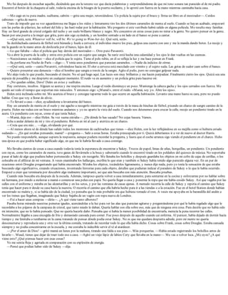 Me fui después de escuchar aquello, diciéndole que era la tercera vez que decía palabrotas y sorprendiéndome de que mi tono sonara tan parecido al de mi padre.
Encontré el botón de la chaqueta al salir, todavía encima de la bisagra de la puerta oscilante, y lo apreté con fuerza en la mano mientras caminaba hacia casa.
—Me cago en tu puta madre, suéltame, cabrón —grita una mujer, retorciéndose. Un policía la sujeta por el brazo y firma un libro en el mostrador—. Cerdos
cabrones —grita de nuevo.
Trato de impedir que su voz aguardentosa me llegue a los oídos y lentamente tiro los dos últimos caramelos de menta al suelo. Cuando se hayan acabado, empezaré
con las perlas de plástico, las soltaré del hilo y las haré rodar por la habitación. Me pregunto si este vestíbulo habrá salido en alguna película. Me resulta muy familiar.
Hay un farol grande de cristal colgado del techo y un suelo brillante blanco y negro. Me concentro en estas cosas para no mirar a la gente. No quiero pensar en la gente.
Sacan por una puerta a la mujer que grita, pero aún sigo oyéndola, y un hombre sentado a mi lado en el banco se pone a cantar.
—«Qué será, será. Whatever will be, will be. We’re going to Wem-ber-ley. Qué será, será».
Su deshilachada camiseta de fútbol está húmeda y huele a cerveza; el individuo mueve los pies, golpea una cuenta con uno y me la manda dando botes. La recojo y
me la guardo en la mano antes de deslizarla por el banco, lejos de él.
—Lo que faltaba —dice el policía que hay detrás del mostrador—. Otro puto Pavarotti.
Va a abrir la puerta de la calle y entra otro policía con un sujeto que sangra. Su nariz está hecha una calamidad y los ojos le dan vueltas en las cuencas.
—Necesitamos un médico —dice el policía que lo sujeta. Tiene el pelo rubio, en él se refleja la luz y me hace pensar en Frank.
—Su perfume era Noche de París —digo—. Y tenía unos pendientes que parecían caramelos. —Nadie da indicios de oírme.
—«Qué será, será» —canta Pavarotti, volviéndose hacia mí. El olor a cerveza está mezclado con vómito y el sujeto suda. Las gotas de sudor caen sobre el banco.
—Quiero presentar una denuncia —dice el hombre que sangra a través de la sangre. Agita el puño, pero no consigue golpear nada.
Me alejo todo lo que puedo, buscando el rincón. No sé qué hago aquí. Las luces son muy brillantes y me hacen parpadear. Finalmente cierro los ojos. Quizá sea una
especie de pesadilla y me despierte en cualquier momento. El ruido va en aumento y un policía grita para hacerse oír.
—¡No quedan celdas, Dave! Dales un aviso y suéltalos.
Hay correteos, insultos. Alguien se acerca y me respira encima. Luego el ruido disminuye un poco. Mantengo la cabeza gacha y los ojos cerrados con fuerza. Me
quedo así todo el tiempo que soportan mis músculos. Y entonces oigo: «¡Mamá!», entre el ruido. «Mamá, soy yo. Abre los ojos».
Helen está inclinada sobre mí. Me acaricia el brazo y consigue taparme todo lo que ocurre en aquella habitación. Levanto una mano hasta su cara, pero no puedo
hablar. Creo que voy a llorar de alivio.
—Te llevaré a casa —dice, ayudándome a levantarme del banco.
Hay un caramelo de menta en el suelo y me agacho a recogerlo mientras me guía a través de la masa de hinchas de fútbol, pisando un charco de sangre camino de la
puerta. Helen me rodea con un brazo mientras andamos y yo no aparto la vista del suelo. Cuando nos detenemos para cruzar la calle, recojo un pendiente tirado en la
acera. Un pendiente con rayas, como el que tenía Sukey.
—Mamá, deja eso —dice Helen. Su voz suena extraña—. ¿De dónde lo has sacado? No cojas basura. Vamos.
Echa a andar delante de mí y tiro el pendiente. Rebota en mí al caer y aterriza en un charco.
—Creía que era mío… —digo, olvidando por qué.
—Al menos ahora sé de dónde han salido todos los montones de cachivaches que tienes —dice Helen, con la luz reflejándose en su mejilla como si hubiera estado
sudando—. ¿En qué estabas pensando, mamá? —pregunta—. Salir a estas horas. Estaba preocupada por ti. Quizá deberíamos ir a ver de nuevo al doctor Harris.
No puedo responderle, aunque supiera la respuesta, aunque pudiera recordar la pregunta, y hasta que el coche arranca sigo viendo el pendiente en el charco. Hubo
una época en que podría haber significado algo, en que me lo habría llevado a casa conmigo.
Me llevaba cientos de cosas a casa cuando todavía tenía la esperanza de encontrar a Sukey. Trozos de papel, limas de uñas, horquillas, un pendiente. Un pendiente
con rayas, como los caramelos de menta, tuve ganas de llevármelo a la boca y saborearlo cuando lo encontré tirado en los peldaños del quiosco de música. No soportaba
pasar al lado de algo que pudiera haber pertenecido a Sukey sin recogerlo. Me llenaba los bolsillos y después guardaba los objetos en mi cofre de cajas de cerillas, o los
colocaba en el alféizar de mi ventana. A veces examinaba los hallazgos, escribía lo que eran y también si Sukey había tenido algo parecido alguna vez. En un par de
ocasiones entró Douglas preguntando qué había encontrado. Miraba los objetos, tocándolos ligeramente, y nunca dijo nada, pero yo tenía la sensación de que estaba
buscando algo significativo, creando situaciones, inventando historias para cada objeto, detalles que pudieran indicar el paradero de Sukey o lo que le había ocurrido.
Empecé a creer que terminaría por descubrir algo realmente importante, así que aún buscaba con más atención. Buscaba pruebas.
Cuando más buscaba era después de la escuela. Además, tampoco quería volver a casa inmediatamente, para sentarme en la cocina y esforzarme por no hablar sobre
mi hermana, por miedo a molestar a mamá o comenzar una pelea con papá. No quería llegar a casa y ponerme la ropa que me había cosido Sukey. Así que vagaba por las
calles con el uniforme y miraba en las alcantarillas y en los setos, y por las ventanas de casas ajenas. A menudo recorría la calle de Sukey y repetía el camino que Sukey
tenía que hacer para ir desde su casa hasta la nuestra. O recorría el camino que ella habría hecho para ir a las tiendas o a la estación. Fue en el hotel Station donde habían
encontrado su maleta y, si se había ido de la ciudad, yo pensaba que lo más probable era que hubiese tomado el tren. A veces me apoyaba en la barandilla del andén a
ver los trenes que llegaban, imaginando que Sukey bajaba de un vagón con ropa nueva de Londres.
—Fui a hacer unas compras —diría—. ¿A qué viene tanto alboroto?
Pasaba horas mirando nuestras peinetas iguales, acercándolas a la luz para ver las alas que parecían agitarse y preguntándome por qué le había regalado algo que le
recordaba a los pájaros de la campana de cristal, que tanto miedo le daban. Quería hablar con ella sobre eso, más que de ninguna otra cosa. Para decirle que no había sido
mi intención, que no lo había pensado. Que no quería hacerle daño. Pensaba que si había la menor posibilidad de encontrarla, merecía la pena recorrer las calles.
Normalmente llegaba a casa encogida de frío y demasiado cansada para comer. Fue poco después de aquello cuando caí enferma. Al parecer, había dejado de dormir hacía
tiempo y me limitaba a tumbarme en la cama tratando de pensar dónde podía estar Sukey. No es que me quedara despierta adrede, pero mi mente no quería
desconectarse y reproducía una y otra vez la última comida, tratando de recordar todo lo que ella había dicho. Cosas sobre Frank, cosas sobre Douglas. Estaba cansada
siempre y no podía concentrarme en la escuela, y me costaba lo indecible servir el té al atardecer.
—¡Por el amor de Dios! —gritó mamá un lunes por la mañana, tirando una falda a sus pies—. Más porquerías. —Había estado registrando los bolsillos antes de
lavarla—. Maud, tienes que dejar de traer todo eso a casa. —Agitó un viejo lápiz de labios Coty que llevaba en la mano—. Me vas a volver loca. ¿Me oyes? ¿A qué
viene esto? ¿Qué piensas hacer con esas cosas?
Yo me sentía floja y agotada en comparación con su explosión de energía.
—Pensé que podían haber sido de Sukey —dije.
 