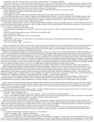 —Una bandeja —digo. No es del todo exacto, pero no consigo encontrar la palabra—. Una bandeja, una bandeja.
—Está bien, no se preocupe. —Deja la cosa en la mesa y levanta un papel—. Coja esto con la mano derecha —dice—. Dóblelo por la mitad y póngalo en el suelo.
Alargo la mano y cojo el papel. Lo miro, miro al doctor. Miro las dos caras del papel. No hay nada. Nada escrito. Lo dejo sobre mi regazo. Él se inclina y lo coge,
dejándolo sobre un montón. Luego coge una tarjeta con las palabras CIERRA LOS OJOS escritas en ella. Empiezo a pensar que el doctor está chiflado y me alegro de
que Helen esté aquí. El doctor deja la tarjeta y me pasa otro papel y un chisme. Un chisme de madera.
—Ahora me gustaría que escribiera una frase para mí, por favor. Puede decir lo que quiera, pero tiene que ser una frase completa.
«Mi amiga Elizabeth ha desaparecido», escribo. Helen suspira a mi lado.
—Lápiz —digo al devolvérselo.
—Sí. Magnífico. Mejor que se lo quede porque quiero que me dibuje algo. Quiero que dibuje la esfera de un reloj. ¿Puede hacerlo?
Me da una tablilla para que me apoye. Comienzo a dibujar, pero me tiembla ligeramente la mano y no me sale un dibujo muy firme. De alguna manera, las líneas
siguen una dirección equivocada, como cuando intentas dibujar algo mientras miras un espejo. Olvido qué dibujo tengo que hacer, pero los círculos mal hechos me
recuerdan una rana, así que los convierto en eso, añadiéndole unos ojos grandes y redondos y una alegre sonrisa, y cuando el lápiz resbala, una cabellera revuelta y
barba. Dejo el dibujo sobre el escritorio. El doctor no adivina de qué se trata.
Escribe algo en su cuaderno. Escribe y escribe. No levanta la mirada ni habla. Me pregunto si estará anotando algo para que no se le olvide. Encima del escritorio hay
unas cosas que tienen forma de alubias, son redondas y suaves, con hilos curvándose bajo una caja de pañuelos. No recuerdo cómo se llaman, pero sé para qué sirven.
Cojo una y me la llevo al oído, pero no oigo nada.
—Ni por asomo es tan buena como una caracola —digo.
—Es que el reproductor está apagado en este momento —dice el doctor, sin dejar de escribir—. ¿Quiere escuchar música? ¿Cree que eso la ayudaría?
—No lo sé.
—Quizá su hija pueda encontrar algo que le guste. ¿Qué música solía escuchar de niña?
—Ja, ja, ja, ja, ja, ja, ja —exclamo.
El doctor levanta la cabeza del cuaderno. Helen se queda petrificada.
—Ja, ja, ja, ja, ja.
—¿Mamá? Mamá. ¿Qué te pasa? —Me coge el brazo y su rostro palidece bajo las señales que las inclemencias del tiempo le han dejado en la piel.
Y ahora me estoy riendo con ganas.
—Es el Aria del champán —digo—. Ja, ja, ja, ja, ja.
El disco era de Douglas y en él estaba el Aria del champán, cantada por Ezio Pinza. Me gustaba su nombre y me gustaba la canción, pero lo que más me gustaba era
la risa del final. Fue uno de los primeros discos que nos puso Douglas, mucho antes de que Sukey se casara. El primero de todos fue uno con John McCormack
cantando Come Into The Garden, Maud, y me encantó que el título tuviera mi nombre, aunque ya me habían obligado a memorizar la letra del poema en la escuela y
estaba ansiosa por descubrir canciones que me resultaran menos familiares.
Habíamos visto el gramófono de Douglas entre sus pertenencias cuando se mudó a casa y, como yo insistí y me puse pesada, Sukey le preguntó si podíamos ir a su
habitación a escucharlo. Parecía una habitación completamente diferente desde que la ocupaba Douglas. Siempre habíamos tenido inquilinos, pero solían ser señoras
mayores, bastante amables, pero que apenas dejaban rastro de su paso por el lugar. Douglas no tenía muchas pertenencias, pero eran bastante más sólidas que las de las
viejas señoras. Una colección de libros, otra de herramientas y al menos dos docenas de discos. El gramófono era un pequeño aparato portátil, como un maletín hondo,
pero a mí me parecía algo fantástico. Sobre todo me gustaban las pequeñas latas de agujas y aquella especie de cepillo redondo para limpiar los discos y cómo encajaba
el asa en una pinza de la tapa. Nos sentábamos a escucharlos en su habitación, con la luz del sol iluminando las tablas del suelo y bañando la alfombra. Después de oírla
por primera vez, le hice poner el Aria del champán varias veces seguidas, y me tumbaba en la alfombra para reírme con el final, con las manos en el estómago, sintiendo
como se me agitaba el diafragma. Recuerdo el olor a polvo y al vinagre caliente que mamá había utilizado para fregar el suelo de madera.
Aún conservo el disco en alguna parte. Douglas me lo dejó, pero no lo he escuchado en mucho tiempo. No tenemos gramófono, así que no hay donde ponerlo.
Después de aquel primer concierto privado solía colarme en la habitación de Douglas a escuchar los discos. Conocía sus turnos tan bien como los de papá, y me
sabía la ruta de memoria: desde la lechería de Sutton Road hasta los hoteles del acantilado, pasando por la estación. Sabía en qué momento estaba más lejos y cuándo
sería imposible que apareciera de súbito. Introducía en el altavoz calcetines de lana arrugados para amortiguar el volumen, ponía el aria de nuevo y sentía saltar mi
diagrama bajo mis manos. Hacía eso a menudo cuando aún estaba recuperándome de mi enfermedad, después de la desaparición de Sukey, y solía registrar sus otras
pertenencias, abriendo cajones y rebuscando entre sus cosas. Tras haberlo visto registrar la maleta de Sukey, pensé que era de justicia. Pero su ropa estaba limpiamente
doblada, los libros cuidadosamente ordenados y nada se deslizaba de entre sus páginas, y no pude encontrar nada extraño.
Sólo una vez, al salir de su habitación, después de haber acariciado con los dedos el gramófono y haber hurgado en la cajita de la aguja, y tras haber mirado la
colección de Dickens, vi un paraguas apoyado en un rincón. Un paraguas negro y medio roto. Se parecía mucho al de la mujer loca y el recuerdo de la mujer
persiguiéndome era tan vívido aún que grité. Inmediatamente me sentí muy estúpida y salí del cuarto, contenta de que no hubiera nadie en casa para pillarme.
Katy ha traído un ordenador plano de color plata. Sus manojos de cables sobresalen como una planta sin cuidar en medio de la mesa de la cocina. Katy va de aquí
para allá con altavoces y otras cosas, tratando de hacerlos funcionar, mientras procuro centrarme en el folleto que llevo en la mano. Tiene fotos de cerebros y dibujos
sencillos, hechos con trazo grueso, de ancianos sonrientes y apoyados unos en otros. Sé que se supone que tengo que leerlo, y comprenderlo, pero no me puedo
concentrar. Hay un pan del día en la panera.
—Mamá creía que te gustaría oír algunas canciones antiguas —dice Katy, clavando los dientes de un enchufe en la pared. Aprieta un botón y Vera Lynn se pone a
berrear, haciendo que We’ll Meet Again suene como una especie de amenaza.
—Santo Dios —digo, tapándome los oídos.
—Lo siento. —Katy gira rápidamente un mando y baja el volumen—. Ya está. ¿Qué te parece? ¿Te trae algún recuerdo?
—Pues no —digo, hojeando las páginas del folleto. No cuenta ninguna historia y no es muy conveniente para los niños. Hay dibujos que muestran el cerebro abierto
de no sé quién. No creo que sea apropiado para Katy, la verdad, y me pregunto si Helen sabrá de qué va.
—Pero ¿te gusta volver a escuchar la canción? —pregunta Katy.
Digo que sí con la cabeza y dejo que mis ojos vuelvan a la panera. Quizá quiera que le hable de la guerra. Sería un comienzo. Siempre se queda mirando al vacío
cuando yo menciono algo del pasado. Pero hay algo que quiero preguntarle, a ella o tal vez a Helen. Estaba esperando que viniera Helen. He subrayado su nombre en mi
nota, pero no recuerdo ahora a santo de qué. La canción termina y estoy a punto de sugerir que me traiga una tostada cuando comienza otra canción. El pan, blando y
con la corteza crujiente, está recién cortado, pero ahora veo que hay una nota sobre él: «No más tostadas».
Katy me sonríe y mueve la cabeza al ritmo de la música. Yo estoy quieta. No suspiro. No entorno los ojos. Miro atentamente cada página del folleto. Pero no
pienso en ello. No quiero. Detesto esas líneas serpenteantes que se ramifican en medio de los cerebros. Y la palabra sarro me saca de quicio. Dejo el folleto bajo el
periódico.
—Creo que he oído esa canción en una película —dice Katy—. O en un anuncio.
—¿Dónde está tu madre? —digo—. Tengo que decirle una cosa.
—Bueno. Le está enseñando la casa a alguien, pero se supone que tú no debes saberlo.
—¿Enseñando la casa? ¿Para qué? —Ya veo a Helen quitando el techo de la casa para que unos gigantes se asomen a verla como si fuéramos los Borrowers. Así era
como se veía la casa de Douglas. Cuando pasabas por delante, levantabas la vista y podías ver los muebles y los cachivaches colocados ordenadamente. También podías
verlo a él, sentado en la media habitación, tomando té y escuchando el gramófono, y Sukey también estaba allí, mirando la hora en el reloj de la chimenea—. Pero ¿cómo
 