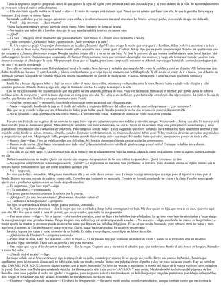 Tenía la respuesta negativa preparada antes de que quitara la tapa del cajón, pero entonces sacó una estola de piel y la puso delante de la vela. Su aumentada sombra
se proyectó sobre el manto de la chimenea.
—Ella sólo tenía aquella maleta en el hotel —dijo—. El resto de su ropa está todavía aquí. Pensé que tú sabrías qué hacer con ella. Sé que le gustaba darte ropa y
todo eso. Y tú tienes su misma figura.
Su mirada se deslizó por mi cuerpo, de cintura para arriba, e involuntariamente me cubrí cruzando los brazos sobre el pecho, convencida de que me dolía allí.
—Frank —dije entonces—. ¿Está muerta?
Vi que hacía una mueca y apretó la estola con la mano. Miró fijamente la llama de la vela.
—No tendría que haber ido a Londres después de que aquella maldita lunática entrara en casa.
—¿Qué?
—La loca. Consiguió entrar una noche que yo estaba fuera, hace meses. Le dio un susto de muerte a Sukey.
—¿Salió corriendo? ¿Gritando? Sukey, quiero decir. ¿Salió corriendo a la calle?
—Sí. Un vecino se quejó. Una mujer alborotando en la calle. ¿Te contó algo? El caso es que la noche que tuve que ir a Londres, Sukey volvió a encontrar a la loca
dentro. Le dio un buen susto. Parecía estar bien cuando se fue a vuestra casa a cenar, pero al volver, Sukey dijo que no podía quedarse aquí. Su idea era quedarse en casa
de tus padres y, bueno, discutimos porque Douglas también estaba allí y a mí no me cae bien. Al final la convencí de que tomara una habitación en el hotel Station. Me
deben algunos favores. Decidimos que se quedaría allí hasta el fin de semana, hasta que terminara de arreglar mis asuntos, y luego ella tomaría el tren de Londres para
reunirse conmigo el sábado por la tarde. Me preocupé al ver que no llegaba, pero como tampoco la encontré en el hotel, supuse que habría ido corriendo a refugiarse en
tu casa y no quería contármelo.
Pero ella no había venido a casa. Había dejado el hotel y la maleta llena de ropa y se había desvanecido. Me puse de rodillas y miré en el cajón. Allí había cosas que
había decidido no llevarse. El vestido verde y blanco con hombreras, y el traje rojo de marinero con la falda plisada. Y allí estaba el jersey de ir a fiestas, con el botón en
forma de perla en la espalda; se lo había tejido ella misma basándose en un patrón de Hollywood. Toda su bonita ropa. Todas las cosas que había reunido y
transformado.
Frank fue a buscar algo para beber y dejó las cosas sobre el brazo de su sillón, mientras yo rebuscaba entre la ropa. Pronto había vaciado todo el cajón y sólo
quedaba polvo en el fondo. Polvo y algo más, algo en forma de concha. Lo cogí y lo acerqué a la vela.
Casi se me cayó cuando me di cuenta de lo que era: parte de una uña rota, pintada de rosa. Pude ver las marcas blancas en el interior, por donde debía de haberse
doblado antes de romperse, y cerré la mano al pensar en romperme una uña. No sabía si era de Sukey, pero había algo extraño en ella, algo siniestro. La metí en la caja de
cerillas que llevaba en el bolsillo y en aquel momento entró Frank.
—¿Qué has encontrado? —preguntó, frunciendo el entrecejo como un animal que olisqueara algo.
—Nada —respondí, hundiendo la caja en el fondo del bolsillo y cogiendo del brazo del sillón un vestido azul estilo princesa—. ¿Lo reconoces?
Dijo que no, y cuando le dije que era el favorito de Sukey para bailar, que lo llevaba puesto la noche que lo conoció, pareció desconcertado.
—No lo recuerdo —dijo, palpando la tela con la mano—. Cuéntame más cosas. Háblame de cuando se ponía esas otras prendas.
Rescato una falda de rayas grises de un montón de ropa, froto la parte delantera contra mis rodillas y aliso las arrugas. No recuerdo a Sukey con ella. Es suave y está
bien cortada, pero es demasiado grande. Miro dentro de la maleta, una maleta dura como las que se llevan en los aviones. Hay una goma elástica sobre la ropa y unos
pantalones enredados en ella. Pantalones de color beis. Pero tampoco son de Sukey. Estoy segura de que estoy soñando. Esta habitación tiene una forma anormal y mis
muebles están donde no deben, armario, cómoda, tocador. Destacan sombríamente en los rincones donde no deben estar. Y hay multitud de cosas envueltas en periódico
y no puedo ver qué son. Me pongo la falda, preguntándome cuándo despertaré y entra una mujer. Mi madre, tiene que serlo, aunque no se parece en nada a ella.
—Buenos días —digo. Pero las palabras salen con dificultad. Mi boca es demasiado blanda para articular las consonantes.
—Bueno, es de noche. ¿Qué haces trasteando con todo esto? ¿Has encontrado otra botella de ginebra o algo por el estilo? Creía que te habías ido a dormir.
—Estoy muy cansada —digo.
—Ha sido un día muy largo. —Me aparta el pelo de la frente y me ayuda a meterme bajo las mantas, donde la cama está caliente, como si alguien hubiera dormido
en ella.
Definitivamente no es mi madre. Quizá sea una de esas mujeres desaparecidas de las que hablan los periódicos. Quizá lo seamos las dos.
—No seguirás comprando en la misma pescadería, ¿verdad? —Las palabras no me salen bien perfiladas: es irritante, pero el sonido encaja de alguna manera con la
textura de mis pensamientos, que son como una masa de hacer pan.
—No —responde.
No creo que lo haya entendido. Alargo una mano hacia ella y mi codo choca con un vaso. La mujer lo coge antes de que se caiga, pero el líquido se vierte por el
borde. Dentro hay una especie de cadáver conservado. Como los que teníamos en la escuela. Conejos en formol, enseñando las tripas a la clase. Percibo amortiguado
cierto olor a productos químicos con un fondo de podredumbre.
—Es asqueroso. ¿Qué hace aquí? —digo.
—¿Tu dentadura? —pregunta ella.
Una joven que no reconozco asoma la cabeza por la puerta.
—¿Qué pasa? ¿Es una fiesta nocturna? ¿Preparo un chocolate caliente?
—¿También tú te has perdido? —pregunto.
Sus ojos se desvían hacia los de la mujer; parece confusa, contenida.
—Sí, Katy, prepáranos chocolate —dice la mujer que está a mi lado y luego habla conmigo en voz baja. Me dice que es mi hija, que ésta es su casa, que vivo aquí
con ella. Me dice que es tarde y hora de dormir, que estoy a salvo, que nadie ha desaparecido.
—Eso no es cierto —digo—. No es cierto. —Me toco los costados, pero no llego a los bolsillos bajo el edredón. Lo aprieto, toco bajo las almohadas y luego alargo
la mano para coger unas prendas tiradas. Tengo los pies muy calientes y me están empezando a sudar—. No es cierto —digo, enredando las manos en las prendas. La
mujer aparta las mantas y entonces puedo alcanzar las notas que llevo en los bolsillos del pijama. Ya no sé qué estaba buscando, pero rebusco entre las notas y mira,
aquí está el nombre de Elizabeth escrito una y otra vez. Ella es la que ha desaparecido. Es un alivio encontrarlo.
La chica regresa con tazas y tomo un sorbo de mi bebida. Es dulce y empalagosa, como lápiz de labios derretido.
—¿Qué decías de Elizabeth? —pregunta sonriendo.
—Por el amor de dios, Katy. No la animes —dice la mujer—. Ya he pasado hoy por lo mismo un millón de veces. Cuando te lo propones eres un incordio.
La chica sigue sonriendo. Tiene cara de zorrilla y me pone nerviosa.
—Será mejor que vayas al lavabo antes de dormir —dice la mujer. Coge mi taza y me retira el edredón para que me levante. Siento el aire fresco en los pies, húmedos
a causa del sudor.
—¿Dónde está el lavabo? —digo.
La mujer señala con el brazo estirado y sigo la dirección de su dedo, pasando por delante de un espejo del pasillo. Llevo una camisa de Patrick. Tendría que
cambiarme, pero no recuerdo dónde está mi habitación, todo me resulta extraño. Siento una palpitación en el pecho y doy un paso hacia una puerta. Hay un cartel en
ella: LAVABO POR AQUÍ, ¡como si alguien supiera que lo estoy buscando! No sé si dar gracias o asustarme. A través del hueco de la puerta veo otro cartel pegado a
la pared. Éste tiene una flecha que señala a la derecha. La última puerta sólo tiene escrito LAVABO. Y aquí estoy. Me desabrocho los botones del pijama y de los
bolsillos caen unos papeles al suelo, me agacho a recogerlos, pero no puedo volver a metérmelos en los bolsillos porque tengo los pantalones por debajo de las rodillas.
Los pongo en el radiador que hay al lado. El nombre de Elizabeth está escrito en ellos.
—Elizabeth —digo al tirar de la cadena—. Elizabeth ha desaparecido. —En cierto modo resulta reconfortante decirlo, aunque también siento que me domina la
 