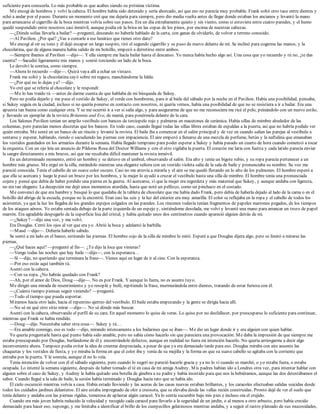 suficiente para conocerla. Lo más probable es que acabes siendo su próxima víctima.
Me encogí de hombros y volví la cabeza. El hombre había sido detenido y sería ahorcado, así que eso no parecía muy probable. Frank soltó otro taco entre dientes y
echó a andar por el paseo. Durante un momento creí que me dejaría para siempre, pero dio media vuelta antes de llegar donde estaban los ancianos y levantó la mano
para arrancarse el cigarrillo de la boca mientras volvía sobre sus pasos. Era un día extrañamente quieto y sin viento, como si estuviera entre cuatro paredes, y el humo
quedó suspendido entre nosotros casi inmóvil, aunque podía oír la brisa en las copas de los pinos, por encima de nuestras cabezas.
—¿Dónde solías llevarla a bailar? —pregunté, deseando no haberle hablado de la carta, con ganas de olvidarlo, de volver a terreno conocido.
—Al Pavilion. ¿Por qué? ¿Vas a contarle a ese lunático que tienes otro dato?
Me encogí al oír su tono y él dejó escapar un largo suspiro, tiró el segundo cigarrillo y se puso de nuevo delante de mí. Se inclinó para cogerme las manos, y la
chocolatina, que de alguna manera había salido de mi bolsillo, empezó a derretirse entre ambos.
—Siempre íbamos al Pavilion —dijo—. Y ella siempre me hacía bailar hasta el descanso. Yo nunca había hecho algo así. Una cosa que yo recuerdo y tú no, ¿te das
cuenta? —Sacudió ligeramente mis manos y sonrió torciendo un lado de la boca.
Le devolví la sonrisa, como siempre.
—Ahora lo recuerdo —dije—. Quizá vaya allí a echar un vistazo.
Frank me soltó y la chocolatina cayó sobre mi regazo, manchándome la falda.
—¿Por qué no lo dejas ya? —dijo.
Yo creí que se refería al chocolate y le respondí:
—Me lo has traído tú —antes de darme cuenta de que hablaba de mi búsqueda de Sukey.
Pero no podía dejarlo y me puse el vestido de Sukey, el verde con hombreras, para ir al baile del sábado por la noche en el Pavilion. Había una posibilidad, pensaba,
si Sukey seguía en la ciudad, incluso si no quería ponerse en contacto con nosotros, ni quería vernos, había una posibilidad de que no se resistiera a ir a bailar. Era una
apuesta tan buena como cualquier otra. Y se me ocurrió ir a ver si salía algo, y para asegurarme de que no me reconociera me ricé el pelo, peinándolo con un nuevo estilo,
y llevando un ejemplar de la revista Britannia and Eve, de mamá, para ponérmela delante de la cara.
Los Salones Pavilion tenían un amplio vestíbulo con bancos de terciopelo rojo y palmeras en macetones de cerámica. Había sillas de mimbre alrededor de las
columnas, pero parecían menos discretas que los bancos. En todo caso, cuando llegué todas las sillas libres estaban de espaldas a la puerta, así que no habría podido ver
quién entraba. Me senté en un banco de un rincón y levanté la revista. El baile iba a comenzar en el salón principal y de vez en cuando salían las parejas al vestíbulo a
sentarse y esperar, hablando, riendo o sacudiendo las piernas con impaciencia. El aire empezó a llenarse de una mezcla de perfume, betún y la naftalina que emanaban
los vestidos guardados en los armarios durante la semana. Había llegado temprano para poder esperar a Sukey y había pasado un cuarto de hora cuando comenzó a tocar
la orquesta. Con un ojo leía un anuncio de Píldoras Rosa del Doctor Williams y con el otro vigilaba la puerta. El corazón me latía con fuerza y cada latido parecía enviar
la sangre directamente a mis brazos, así que me resultaba difícil mantener la revista inmóvil.
En un determinado momento, entró un hombre y se detuvo en el umbral, observando el salón. Era alto y tenía un bigote rubio, y su ropa parecía pertenecer a un
hombre más grueso. Me erguí en la silla, mirándolo mientras una elegante señora con un vestido violeta salía de la sala de baile y pronunciaba su nombre. Su voz me
pareció conocida. Tenía el cabello de un suave color oscuro. Casi no me atrevía a mirarla y el aire se me quedó flotando en lo alto de los pulmones. El hombre esperó a
que ella se acercara y luego le pasó un brazo por los hombros, y la mujer lo ayudó a cruzar el vestíbulo hasta una silla de mimbre. El hombre tenía una pronunciada
cojera y pensé que debía de haber perdido una pierna en la guerra. Al acercarse, vi que la mujer era regordeta y más maternal que Sukey, y aunque andaba con ligereza,
no era tan elegante. La decepción me dejó unos momentos aturdida, hasta que noté un pellizco, como un pinchazo en el costado.
Me convencí de que era hambre y busqué lo que quedaba de la tableta de chocolate que me había dado Frank, pero debía de haberla dejado al lado de la cama o en el
bolsillo del abrigo de la escuela, porque no la encontré. Eran casi las seis y la luz del exterior era muy amarilla. El color se reflejaba en la ropa y el cabello de todos los
asistentes, ya que la luz les llegaba de los grandes espejos colgados en las paredes. Los rincones todavía tenían fragmentos de papeles marrones pegados, de los tiempos
de los ataques aéreos. Yo estaba sentada debajo de la parte izquierda de un espejo y, sintiéndome desolada, me volví y levanté una mano para arrancar un trozo de papel
marrón. Era agradable despegarlo de la superficie lisa del cristal, y había quitado unos dos centímetros cuando apareció alguien detrás de mí.
—¿Sukey? —dijo una voz, y me volví.
Era Douglas. Cerró los ojos al ver que era yo. Abrió la boca y adelantó la barbilla.
—Maud —dijo—. Debería haberlo sabido.
Se sentó a mi lado en el banco, estirando las piernas. El hombre cojo de la silla de mimbre lo miró. Esperé a que Douglas dijera algo, pero se limitó a mirarse las
piernas.
—¿Qué haces aquí? —pregunté al fin—. ¿Te dijo la loca que vinieras?
—Vengo todas las noches que hay baile —dijo—, con la esperanza…
—Sí —dije, no queriendo que terminara la frase—. Vienes aquí en lugar de ir al cine. Con la esperanza.
—Por eso estás aquí también tú.
Asentí con la cabeza.
—Con su ropa. ¿No habrás quedado con Frank?
—Ah, por el amor de Dios, Doug —dije—. No es por Frank. Y aunque lo fuera, no es asunto tuyo.
Me dirigió una mirada de resentimiento y yo resoplé y bufé, repitiendo la frase, murmurándola entre dientes, tratando de estar furiosa con él.
—¿Cuánto tiempo piensas seguir viniendo? —pregunté.
—Todo el tiempo que pueda soportar.
Miramos hacia otro lado, hacia el repentino ajetreo del vestíbulo. El baile estaba empezando y la gente se dirigía hacia allí.
—No sé en qué otro sitio mirar —dijo—. No sé dónde más buscar.
Asentí con la cabeza, observando el perfil de su cara. En aquel momento lo quise de veras. Lo quise por no desfallecer, por preocuparse lo suficiente para continuar,
mientras que Frank se había rendido.
—Doug —dije. Necesitaba saber otra cosa—. Sukey y tú…
—Era amable conmigo, eso es todo —dijo, mirando intensamente a los bailarines que se iban—. Me dio un lugar donde ir y era alguien con quien hablar.
Yo quería preguntarle hasta qué punto había sido amable, pero no sabía cómo hacerlo sin que pareciera una provocación. Me daba la impresión de que siempre me
estaba preocupando por Douglas, burlándome de él y encontrándole defectos, aunque en realidad no fuera mi intención hacerlo. No quería arriesgarme a decir algo
inconveniente ahora. Tampoco podía evitar la idea de creerme despreciada, a pesar de que ya era demasiado tarde para eso. Douglas miraba con aire ausente las
chaquetas y los vestidos de fiesta, y yo miraba la forma en que el color iba y venía de su mejilla y la forma en que su suave cabello se agitaba con la corriente que
entraba por la puerta. Y le sonreía, aunque él no lo veía.
Tenía intención de volver con él el sábado siguiente, pero cuando lo sugerí no pareció hacerle gracia y ya no lo vi cuando se marchó, o yo estaba fuera, o estaba
ocupada. Lo intenté la semana siguiente, después de haber tomado el té en casa de mi amiga Audrey. Mis padres habían ido a Londres otra vez, para intentar hablar con
alguien sobre el caso de Sukey, y Audrey le había quitado una botella de ginebra a su padre y había insistido para que nos la bebiéramos, aunque las dos detestábamos el
sabor. Cuando llegué a la sala de baile, la sesión había terminado y Douglas hacía rato que se había ido.
El cielo oscureció mientras volvía a casa. Había estado lloviendo y las aceras de las casas nuevas estaban brillantes, y los caracoles efectuaban salidas suicidas desde
todos los cuidados jardines delanteros. El aire estaba impregnado de olor a creosota, que se elevaba desde las vallas recién construidas. Pronto dejé de ver el suelo que
tenía delante y andaba con las piernas rígidas, temerosa de aplastar algún caracol. Ya lo sentía sucumbir bajo mis pies e incluso oía el crujido.
Cuando era más joven habría reducido la velocidad y recogido cada caracol para llevarlo a la seguridad de un jardín, o al menos a otro arbusto, pero había crecido
demasiado para hacer eso, supongo, y me limitaba a identificar el brillo de los cuerpecillos gelatinosos mientras andaba, y a seguir el rastro plateado de sus mucosidades,
 