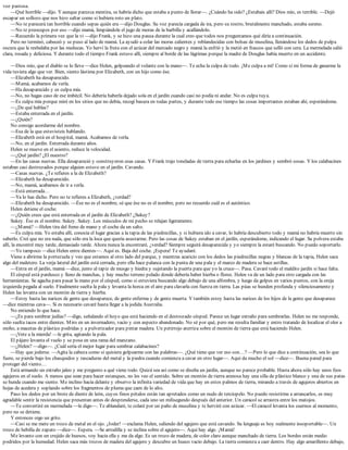 voz pastosa.
—Qué horrible —dijo. Y aunque parezca mentira, se habría dicho que estaba a punto de llorar—. ¿Cuándo ha sido? ¿Estabais allí? Dios mío, es terrible. —Dejó
escapar un sollozo que nos hizo saltar como si hubiera roto un plato.
—No te parecerá tan horrible cuando sepas quién era —dijo Douglas. Su voz parecía cargada de ira, pero su rostro, brutalmente manchado, estaba sereno.
—No te preocupes por eso —dijo mamá, limpiándole el jugo de moras de la barbilla y acallándolo.
—Recuerdo la primera vez que la vi —dijo Frank, y se hizo una pausa durante la cual creo que todos nos preguntamos qué diría a continuación.
Pero no terminó, cabeceó y se puso al lado de mamá. La ayudó a colar las moras calientes y reblandecidas con bolsas de muselina, llenándose los dedos de pulpa
oscura que le resbalaba por las muñecas. Yo herví la fruta con el azúcar del mercado negro y mamá la enfrió y la metió en frascos que selló con cera. La mermelada salió
clara, rosada y deliciosa. Y durante todo el tiempo Frank estuvo allí, siempre al borde de las lágrimas porque la madre de Douglas había muerto en un accidente.
—Dios mío, que el diablo se lo lleve —dice Helen, golpeando el volante con la mano—. Te echa la culpa de todo. ¡Me culpa a mí! Como si mi forma de ganarme la
vida tuviera algo que ver. Bien, siento lástima por Elizabeth, con un hijo como ése.
—Elizabeth ha desaparecido.
—Mamá, acabamos de verla.
—Ha desaparecido y es culpa mía.
—No, no hagas caso de ese imbécil. No debería haberla dejado sola en el jardín cuando casi no podía ni andar. No es culpa tuya.
—Es culpa mía porque miré en los sitios que no debía, recogí basura en todas partes, y durante todo ese tiempo las cosas importantes estaban ahí, esperándome.
—¿De qué hablas?
—Estaba enterrada en el jardín.
—¿Quién?
No consigo acordarme del nombre.
—Esa de la que estuvisteis hablando.
—Elizabeth está en el hospital, mamá. Acabamos de verla.
—No, en el jardín. Enterrada durante años.
Helen se mueve en el asiento, reduce la velocidad.
—¿Qué jardín? ¿El nuestro?
—En las casas nuevas. Ella desapareció y construyeron esas casas. Y Frank trajo toneladas de tierra para echarlas en los jardines y sembró cosas. Y los calabacines
estaban casi destrozados porque alguien estuvo en el jardín. Cavando.
—Casas nuevas. ¿Te refieres a la de Elizabeth?
—Elizabeth ha desaparecido.
—No, mamá, acabamos de ir a verla.
—Está enterrada…
—Ya lo has dicho. Pero no te refieres a Elizabeth, ¿verdad?
—Elizabeth ha desaparecido. —Ése no es el nombre, sé que ése no es el nombre, pero no recuerdo cuál es el auténtico.
Helen detiene el coche.
—¿Quién crees que está enterrada en el jardín de Elizabeth? ¿Sukey?
Sukey. Ése es el nombre. Sukey. Sukey. Los músculos de mi pecho se relajan ligeramente.
—¿Mamá? —Helen tira del freno de mano y el coche da un salto.
—Es culpa mía. Yo estaba allí, conocía el lugar gracias a la tapia de las piedrecillas, y si hubiera ido a cavar, lo habría descubierto todo y mamá no habría muerto sin
saberlo. Creí que no era nada, que sólo era la loca que quería asustarme. Pero las cosas de Sukey estaban en el jardín, esperándome, indicando el lugar. Su polvera estaba
allí, la encontré muy tarde, demasiado tarde. Ahora nunca la encontraré, ¿verdad? Siempre seguirá desaparecida y yo siempre la estaré buscando. No puedo soportarlo.
—Yo tampoco —dice Helen entre dientes—. Aquí es. Baja del coche. ¡Espera! Te ayudaré.
Viene a abrirme la portezuela y veo que estamos al otro lado del parque, y mientras acaricio con los dedos las piedrecillas negras y blancas de la tapia, Helen saca
algo del maletero. La verja lateral del jardín está cerrada, pero ella hace palanca con la punta de una pala y el marco de madera se hace astillas.
—Entra en el jardín, mamá —dice, junto al tapiz de musgo y hiedra y sujetando la puerta para que yo la cruce—. Pasa. Cavaré todo el maldito jardín si hace falta.
El césped está pardusco y lleno de manchas, y hay mucho terreno pelado donde debería haber hierba o flores. Helen va de un lado para otro cargada con las
herramientas. Se agacha para pasar la mano por el césped, como si estuviera buscando algo debajo de una alfombra, y luego da golpes en varios puntos, con la oreja
izquierda pegada al suelo. Finalmente suelta la pala y levanta la horca en el aire para clavarla con fuerza en tierra. Las púas se hunden profunda y silenciosamente y
Helen las levanta con un montón de tierra y hierba.
—Estoy hasta las narices de gente que desaparece, de gente enferma y de gente muerta. Y también estoy hasta las narices de los hijos de la gente que desaparece
—dice mientras cava—. Si es necesario cavaré hasta llegar a la jodida Australia.
No entiendo lo que hace.
—¿Es para sembrar judías? —digo, señalando el hoyo que está haciendo en el destrozado césped. Parece un lugar extraño para sembrarlas. Helen no me responde,
sólo suelta tacos entre dientes. Miro en un invernadero, vacío y con aspecto abandonado. No sé por qué, pero me resulta familiar y entro tratando de localizar el olor a
moho, a macetas de plástico podridas y a pulverizador para pintar madera. Un petirrojo aterriza sobre el montón de tierra que está haciendo Helen.
—¡Vete a la mierda! —le grita, agitando la pala.
El pájaro levanta el vuelo y se posa en una rama del manzano.
—¿Helen? —digo—. ¿Cuál sería el mejor lugar para sembrar calabacines?
—Hay que joderse. —Agita la cabeza como si quisiera golpearme con las palabras—. ¿Qué tiene que ver eso con…? —Pero lo que dice a continuación, sea lo que
fuere, se pierde bajo los chasquidos y rascaduras del metal y la piedra cuando comienza a cavar en otro lugar—. Aquí da mucho el sol —dice—. Buena pared para
proteger del viento…
Está armando un extraño jaleo y me pregunto a qué viene todo. Quizá sea así como se diseña un jardín, aunque no parece probable. Hasta ahora sólo hay unos feos
agujeros en el suelo. A menos que sean para hacer estanques, no les veo el sentido. Sobre un montón de tierra arenosa hay una silla de plástico blanco y una de sus patas
se hunde cuando me siento. Me inclino hacia delante y observo la infinita variedad de vida que hay en estos palmos de tierra, mirando a través de agujeros abiertos en
hojas de acedera y soplando sobre los fragmentos de pluma que caen de lo alto.
Paso los dedos por un brote de diente de león, cuyos finos pétalos están tan apretados como un nudo de terciopelo. No puedo resistirme a arrancarlos, es muy
agradable sentir la resistencia que presentan antes de desprenderse, cada uno un milisegundo después del anterior. Un caracol se arrastra entre los matojos.
—Te convertiré en mermelada —le digo—. Te ablandaré, te colaré por un paño de muselina y te herviré con azúcar. —El caracol levanta los cuernos al momento,
pero no se detiene.
Y entonces oigo un grito.
—Casi se me mete un trozo de metal en el ojo. ¡Joder! —exclama Helen, saliendo del agujero que está cavando. Su lenguaje es hoy realmente insoportable—. Un
trozo de hebilla de zapato —dice—. Espera. —Se arrodilla y se inclina sobre el agujero—. Aquí hay algo. ¡Mamá!
Me levanto con un crujido de huesos, voy hacia ella y me da algo. Es un trozo de madera, de color claro aunque manchado de tierra. Los bordes están medio
podridos por la humedad. Helen saca más trozos de madera del agujero y descubre un hueco vacío debajo. La tierra comienza a caer dentro. Hay algo amarillento debajo,
 