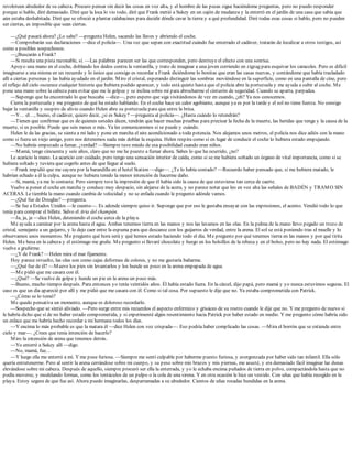 revoloteen alrededor de su cabeza. Procuro pensar sin decir las cosas en voz alta, y el hombre de las pecas sigue haciéndome preguntas, pero no puedo responder
porque si hablo, diré demasiado. Diré que la loca lo vio todo, diré que Frank metió a Sukey en un cajón de mudanza y la enterró en el jardín de una casa que sabía que
aún estaba deshabitada. Diré que se ofreció a plantar calabacines para decidir dónde cavar la tierra y a qué profundidad. Diré todas esas cosas si hablo, pero no pueden
ser ciertas, es imposible que sean ciertas.
—¿Qué pasará ahora? ¿Lo sabe? —pregunta Helen, sacando las llaves y abriendo el coche.
—Comprobarán sus declaraciones —dice el policía—. Una vez que sepan con exactitud cuándo fue enterrado el cadáver, tratarán de localizar a otros testigos, así
como a posibles sospechosos.
—¿Buscarán a Frank?
—Si resulta una pista razonable, sí. —Las palabras parecen ser las que corresponden, pero destruye el efecto con una sonrisa.
Apoyo una mano en el coche, doblando los dedos contra la ventanilla, y trato de imaginar a una joven corriendo en zigzag para esquivar los caracoles. Pero es difícil
imaginarse a una misma en un recuerdo y lo único que consigo es recordar a Frank diciéndome lo bonitas que eran las casas nuevas, y contándome que había trasladado
allí a ciertas personas y las había ayudado en el jardín. Miro el cristal, esperando distinguir las sombras moviéndose en la superficie, como en una pantalla de cine, pero
el reflejo del cielo oscurece cualquier historia que hubiera podido aparecer, y todo está quieto hasta que el policía abre la portezuela y me ayuda a subir al coche. Me
pone una mano sobre la cabeza para evitar que me la golpee y se inclina sobre mí para abrocharme el cinturón de seguridad. Cuando se aparta, parpadea.
—Supongo que ha encontrado lo que buscaba —dice—, pero espero que siga visitándonos de vez en cuando, ¿eh? Ya nos conocemos.
Cierra la portezuela y me pregunto de qué ha estado hablando. En el coche hace un calor agobiante, aunque ya es por la tarde y el sol no tiene fuerza. No consigo
bajar la ventanilla y suspiro de alivio cuando Helen abre su portezuela para que entre la brisa.
—Y… el…, bueno, el cadáver, quiero decir, ¿si es Sukey? —pregunta al policía—. ¿Hasta cuándo lo retendrán?
—Tienen que confirmar que es de quienes ustedes dicen, tendrán que hacer muchas pruebas para precisar la fecha de la muerte, las heridas que tenga y la causa de la
muerte, si es posible. Puede que seis meses o más. Ya les comunicaremos si se puede y cuándo.
Helen le da las gracias, se sienta a mi lado y pone en marcha el aire acondicionado a toda potencia. Nos alejamos unos metros, el policía nos dice adiós con la mano
como si fuera un viejo amigo, pero nos detenemos nada más doblar la esquina. Helen respira como si en lugar de conducir el coche lo hubiera estado empujando.
—No habrás empezado a fumar, ¿verdad? —Siempre tuve miedo de esa posibilidad cuando eran niños.
—Mamá, tengo cincuenta y seis años, claro que no me he puesto a fumar ahora. Sabes lo que ha ocurrido, ¿no?
Le acaricio la mano. La acaricio con cuidado, pero tengo una sensación interior de caída, como si se me hubiera soltado un órgano de vital importancia, como si se
hubiera soltado y tuviera que cogerlo antes de que llegue al suelo.
—Frank impidió que me cayera por la barandilla en el hotel Station —digo—. ¿Te lo había contado? —Recuerdo haber pensado que, si me hubiera matado, le
habrían echado a él la culpa, aunque no hubiera tenido la menor intención de hacerme daño.
—Sí, mamá, ya me lo contaste. Pero siempre tuve la impresión de que él había sido la causa de que estuvieras tan cerca de caerte.
Vuelve a poner el coche en marcha y conduce muy despacio, sin alejarse de la acera, y no parece notar que leo en voz alta las señales de BADÉN y TRAMO SIN
ACERAS. Le tiembla la mano cuando cambia de velocidad y no se enfada cuando le pregunto adónde vamos.
—¿Qué fue de Douglas? —pregunta.
—Se fue a Estados Unidos —le cuento—. Es adonde siempre quiso ir. Supongo que por eso le gustaba ensayar con las expresiones, el acento. Vendió todo lo que
tenía para comprar el billete. Salvo el Aria del champán.
—Ja, ja, ja —dice Helen, deteniendo el coche cerca de la playa.
Me ayuda a caminar por la arena hasta el agua. Ambas tenemos tierra en las manos y nos las lavamos en las olas. En la palma de la mano llevo pegado un trozo de
cristal, semejante a un guijarro, y lo dejo caer entre la espuma para que descanse con los guijarros de verdad, entre la arena. El sol se está poniendo tras el muelle y lo
observamos unos momentos. Me pregunto qué hora será y qué hemos estado haciendo todo el día. Me pregunto por qué tenemos tierra en las manos y por qué tirita
Helen. Me besa en la cabeza y el estómago me gruñe. Me pregunto si llevaré chocolate y hurgo en los bolsillos de la rebeca y en el bolso, pero no hay nada. El estómago
vuelve a gruñirme.
—¿Y de Frank? —Helen mira el mar fijamente.
Hoy parece revuelto, las olas son como cajas deformes de colores, y no me gustaría bañarme.
—¿Qué fue de él? —Mueve los pies sin levantarlos y los hunde un poco en la arena empapada de agua.
—Me pidió que me casara con él.
—¿Qué? —Se vuelve de golpe y hunde un pie en la arena un poco más.
—Bueno, mucho tiempo después. Para entonces yo tenía veintidós años. Él había estado fuera. En la cárcel, dijo papá, pero mamá y yo nunca estuvimos seguras. El
caso es que un día apareció por allí y me pidió que me casara con él. Como si tal cosa. Por supuesto le dije que no. Ya estaba comprometida con Patrick.
—¿Cómo se lo tomó?
Me quedo pensativa un momento, aunque es doloroso recordarlo.
—Sospecho que se sintió aliviado. —Pero surge entre mis recuerdos el aspecto enfermizo y grisáceo de su rostro cuando le dije que no. Y me pregunto de nuevo si
le habría dicho que sí de no haber estado comprometida, y si experimenté algún resentimiento hacia Patrick por haber estado en medio. Y me pregunto cómo habría sido
un enlace que me habría hecho recordar a mi hermana todos los días.
—Y encima lo más probable es que la matara él —dice Helen con voz crispada—. Eso podría haber complicado las cosas. —Mira el borrón que se extiende entre
cielo y mar—. ¿Crees que tenía intención de hacerlo?
Miro la extensión de arena que tenemos detrás.
—Yo enterré a Sukey allí —digo.
—No, mamá, fue…
—Y luego ella me enterró a mí. Y me puse furiosa. —Siempre me sentí culpable por haberme puesto furiosa, y avergonzada por haber sido tan infantil. Ella sólo
quería entretenerme. Pero al sentir la arena cerrándose sobre mi cuerpo, y su peso sobre mis brazos y mis piernas, me asusté, y era demasiado fácil imaginar las dunas
elevándose sobre mi cabeza. Después de aquello, siempre procuró ser ella la enterrada, y yo le echaba encima puñados de tierra en polvo, compactándola hasta que no
podía moverse, y modelando formas, como los tentáculos de un pulpo o la cola de una sirena. Y en otra ocasión le hice un vestido. Con uñas que había recogido en la
playa. Estoy segura de que fue así. Ahora puedo imaginarlas, desparramadas a su alrededor. Cientos de uñas rosadas hundidas en la arena.
 