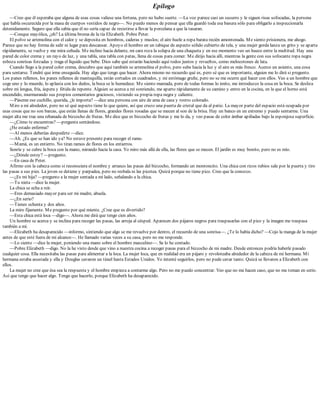 Epílogo
—Creo que él esperaba que alguna de esas cosas valiese una fortuna, pero no hubo suerte. —La voz parece casi un susurro y le siguen risas sofocadas, la persona
que habla oscurecida por la masa de cuerpos vestidos de negro—. No puedo menos de pensar que ella guardó toda esa basura sólo para obligarlo a inspeccionarla
detenidamente. Seguro que ella sabía que él no sería capaz de resistirse a llevar la porcelana a que la tasaran.
—Conque mayólica, ¿eh? La última broma de la tía Elizabeth. Pobre Peter.
El polvo se arremolina con el calor y se deposita en hombros, caderas y muslos; el aire huele a ropa barata recién amontonada. Me siento prisionera, me ahogo.
Parece que no hay forma de salir ni lugar para descansar. Apoyo el hombro en un tabique de aspecto sólido cubierto de tela, y una mujer gorda lanza un grito y se aparta
rápidamente, se vuelve y me mira ceñuda. Me inclino hacia delante, mi cara roza la solapa de una chaqueta y en ese momento veo un hueco entre la multitud. Hay una
pared de color crema y un rayo de luz, y una tabla, una tabla con patas, llena de cosas para comer. Me dirijo hacia allí, mientras la gente con sus sofocante ropa negra
esboza sonrisas forzadas y traga el líquido que bebe. Dios sabe qué estarán haciendo aquí todos juntos y revueltos, como melocotones de lata.
Cuando llego a la pared color crema, descubro que aquí también se arremolina el polvo, pero sube hacia la luz y el aire es más fresco. Acerco un asiento, una cosa
para sentarse. Tendré que irme enseguida. Hay algo que tengo que hacer. Ahora mismo no recuerdo qué es, pero sé que es importante, alguien me lo dirá si pregunto.
Los panes rellenos, los panes rellenos de mantequilla, están cortados en cuadrados, y mi estómago gruñe, pero no se me ocurre qué hacer con ellos. Veo a un hombre que
coge uno y lo muerde, lo aplasta con los dedos, la boca se le humedece. Me siento mareada, pero de todas formas lo imito, me introduzco la cosa en la boca. Se desliza
sobre mi lengua, fría, áspera y fétida de repente. Alguien se acerca a mí sonriendo, me aparto rápidamente de su camino y entro en la cocina, en la que el horno está
encendido, murmurando sus propios comentarios graciosos, vistiendo su propia ropa negra y caliente.
—Páseme ese cuchillo, querida, ¿le importa? —dice una persona con aire de ama de casa y rostro colorado.
Miro a mi alrededor, pero no sé qué aspecto tiene lo que quiere, así que cruzo una puerta de cristal que da al patio. La mayor parte del espacio está ocupada por
esas cosas que no son barcas, que están llenas de flores, grandes flores rosadas que se mecen al son de la brisa. Hay un banco en un extremo y puedo sentarme. Una
mujer alta me trae una rebanada de bizcocho de frutas. Me dice que es bizcocho de frutas y me lo da, y veo pasas de color ámbar apiñadas bajo la esponjosa superficie.
—¿Cómo te encuentras? —pregunta sentándose.
¿He estado enferma?
—Al menos deberías despedirte —dice.
—Ah. ¿Es que se han ido ya? No estuve presente para recoger el ramo.
—Mamá, es un entierro. No tiran ramos de flores en los entierros.
Sonríe y se cubre la boca con la mano, mirando hacia la casa. Yo miro más allá de ella, las flores que se mecen. El jardín es muy bonito, pero no es mío.
—¿Dónde estoy? —pregunto.
—En casa de Peter.
Afirmo con la cabeza como si reconociera el nombre y arranco las pasas del bizcocho, formando un montoncito. Una chica con rizos rubios sale por la puerta y tiro
las pasas a sus pies. La joven se detiene y parpadea, pero no resbala ni las picotea. Quizá porque no tiene pico. Creo que la conozco.
—¿Es mi hija? —pregunto a la mujer sentada a mi lado, señalando a la chica.
—Tu nieta —dice la mujer.
La chica se echa a reír.
—Eres demasiado mayor para ser mi madre, abuela.
—¿En serio?
—Tienes ochenta y dos años.
La miro fijamente. Me pregunto por qué miente. ¿Cree que es divertido?
—Esta chica está loca —digo—. Ahora me dirá que tengo cien años.
Un hombre se acerca y se inclina para recoger las pasas, las arroja al césped. Aparecen dos pájaros negros para traspasarlas con el pico y la imagen me traspasa
también a mí.
—Elizabeth ha desaparecido —informo, sintiendo que algo se me revuelve por dentro, el recuerdo de una sonrisa—. ¿Te lo había dicho? —Cojo la manga de la mujer
antes de que esté fuera de mi alcance—. He llamado varias veces a su casa, pero no me responde.
—Lo siento —dice la mujer, poniendo una mano sobre el hombro masculino—. Se lo he contado.
—Pobre Elizabeth —digo. No la he visto desde que vino a nuestra cocina a recoger pasas para el bizcocho de mi madre. Desde entonces podría haberle pasado
cualquier cosa. Ella necesitaba las pasas para alimentar a la loca. La mujer loca, que en realidad era un pájaro y revoloteaba alrededor de la cabeza de mi hermana. Mi
hermana estaba asustada y ella y Douglas cavaron un túnel hasta Estados Unidos. Yo intenté seguirlos, pero no pude cavar tanto. Quizá se llevaron a Elizabeth con
ellos.
La mujer no cree que ésa sea la respuesta y el hombre empieza a contarme algo. Pero no me puedo concentrar. Veo que no me hacen caso, que no me toman en serio.
Así que tengo que hacer algo. Tengo que hacerlo, porque Elizabeth ha desaparecido.
 