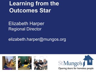 Learning from the
Outcomes Star
Elizabeth Harper
Regional Director
elizabeth.harper@mungos.org
 