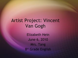 Artist Project: Vincent Van Gogh Elizabeth Hein June 6, 2010 Mrs. Tang 8 th  Grade English 