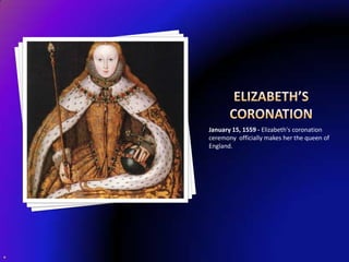 Elizabeth’s CoronationJanuary 15, 1559 - Elizabeth's coronation ceremony  officially makes her the queen of England. 