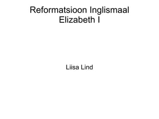 Reformatsioon Inglismaal
      Elizabeth I




        Liisa Lind
 
