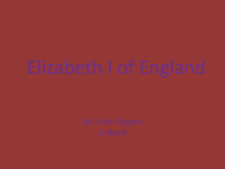 Elizabeth I of England

      By: Kate Dagres
          D Band
 