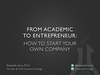 FROM ACADEMIC
               TO ENTREPRENEUR:
                HOW TO START YOUR
                  OWN COMPANY


Elizabeth Iorns, Ph.D.            @elizabethiorns
Founder & CEO, Science Exchange   /ScienceExchange
 