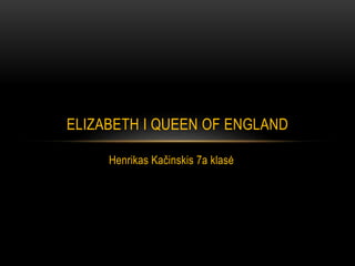 Henrikas Kačinskis 7a klasė
ELIZABETH I QUEEN OF ENGLAND
 
