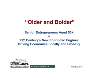 “Older and Bolder”
Senior Entrepreneurs Aged 50+
=
21st Century’s New Economic Engines
Driving Economies Locally and Globally
© GIEE 2018
 